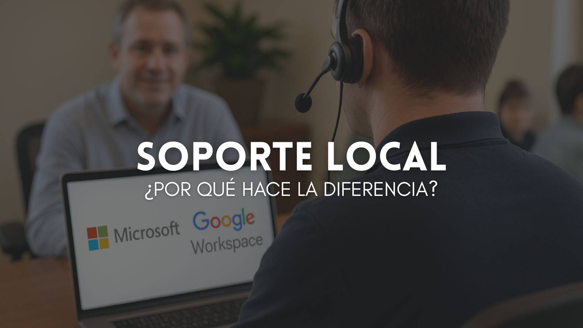 ¿Por qué tu empresa necesita un soporte local para sacarle provecho a Microsoft o Google?